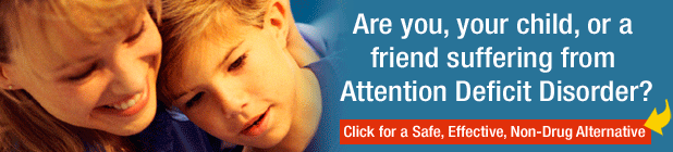 Are you, your child, or a friend suffering from Attention Deficit Disorder? Click here for a Safe, Effective, Non-Drug Alternative